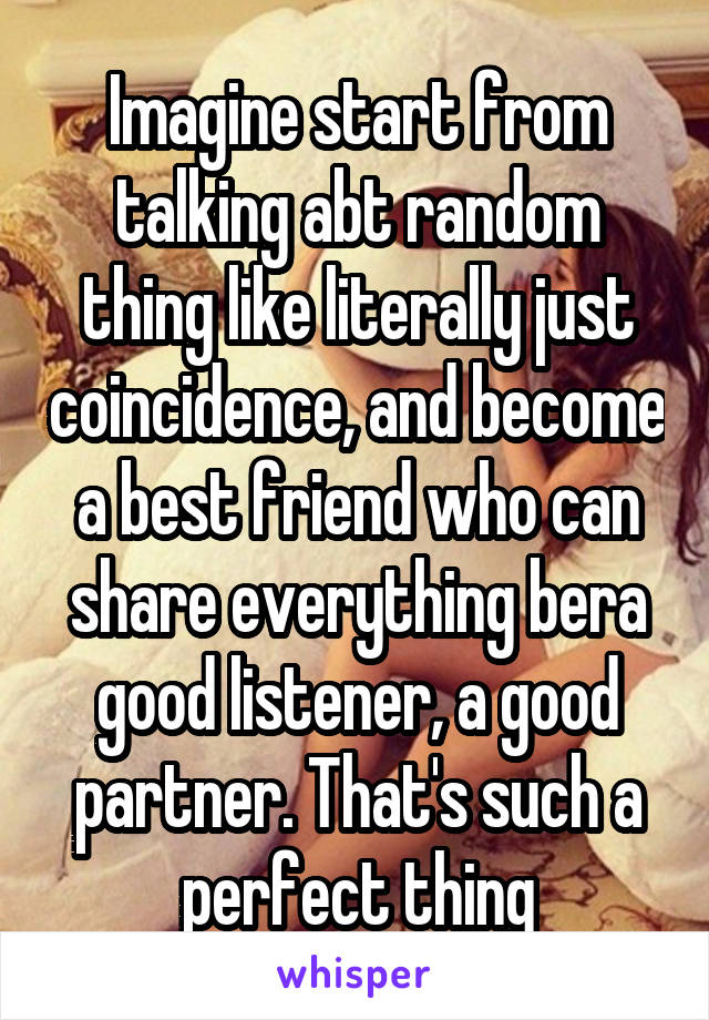 Imagine start from talking abt random thing like literally just coincidence, and become a best friend who can share everything bera good listener, a good partner. That's such a perfect thing