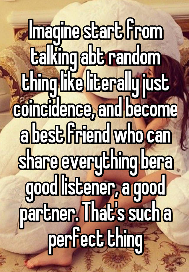 Imagine start from talking abt random thing like literally just coincidence, and become a best friend who can share everything bera good listener, a good partner. That's such a perfect thing