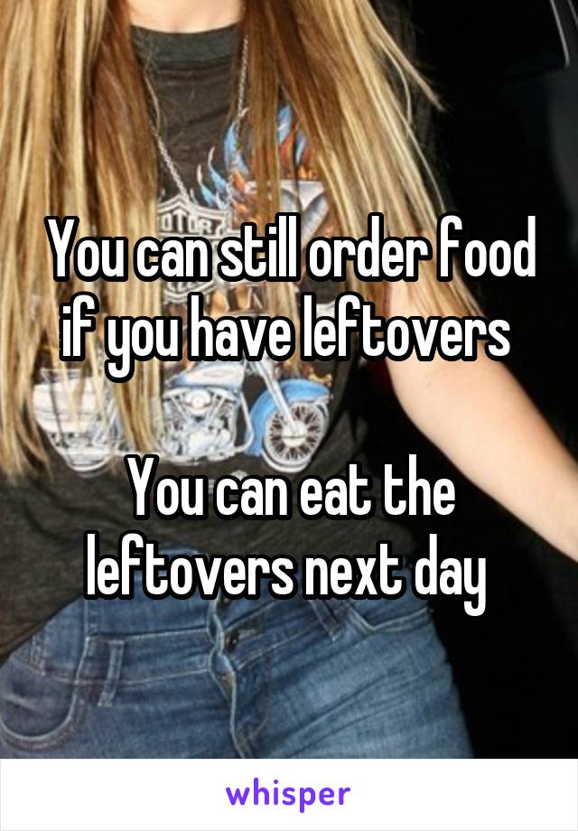 You can still order food if you have leftovers 

You can eat the leftovers next day 