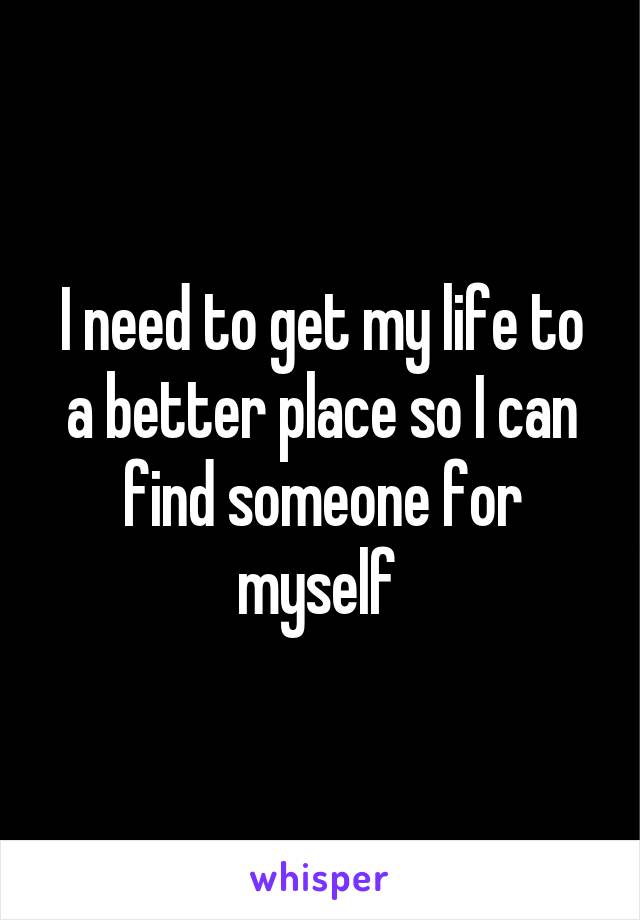 I need to get my life to a better place so I can find someone for myself 