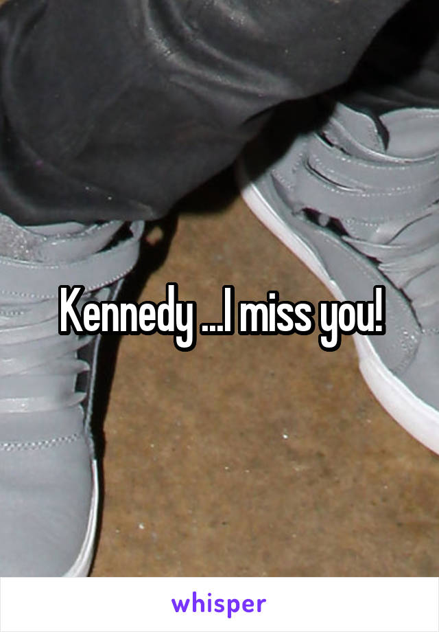 Kennedy ...I miss you!