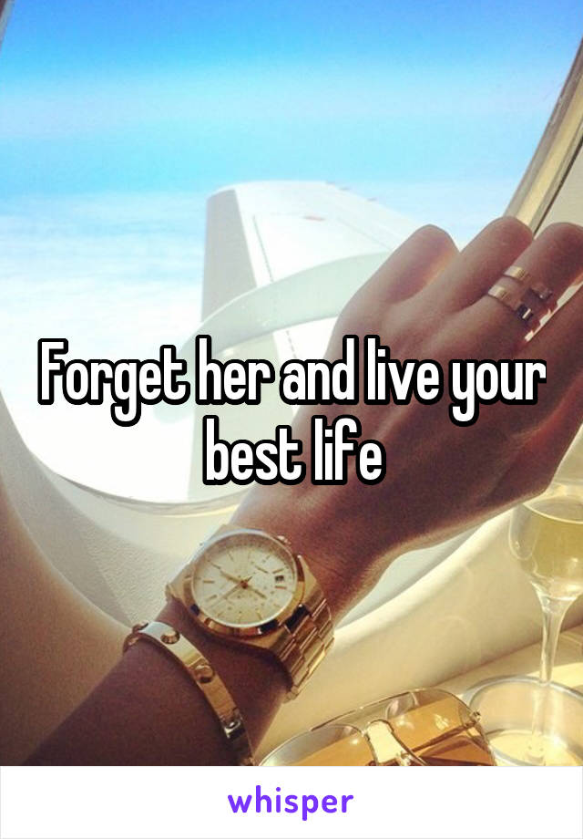 Forget her and live your best life