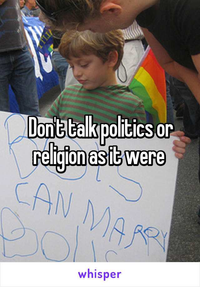 Don't talk politics or religion as it were 