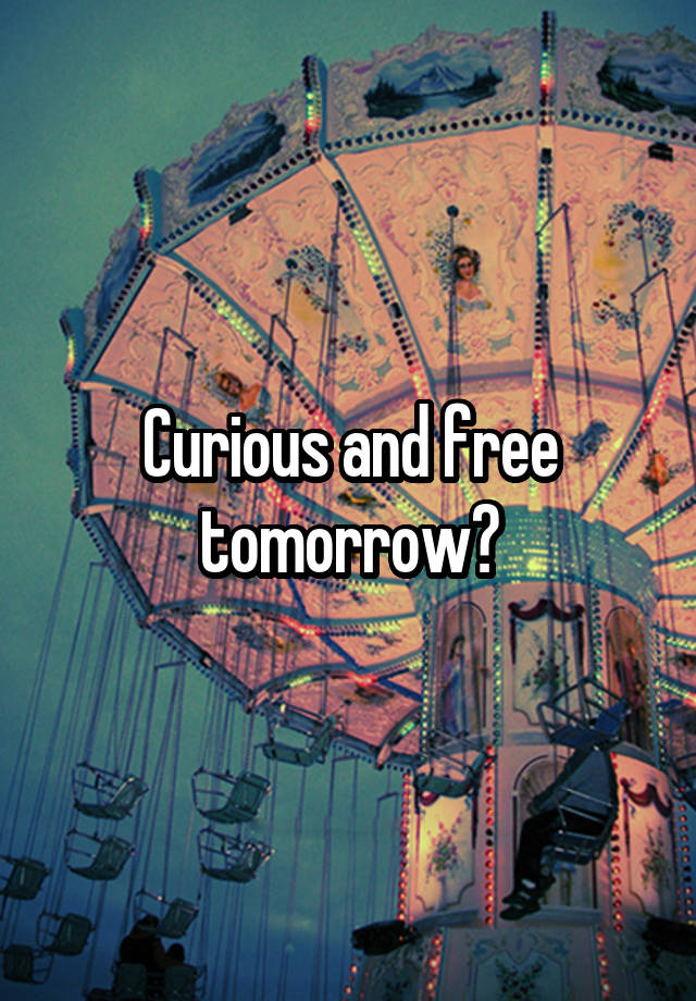 Curious and free tomorrow?