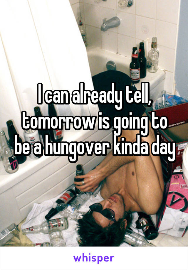 I can already tell, tomorrow is going to be a hungover kinda day 