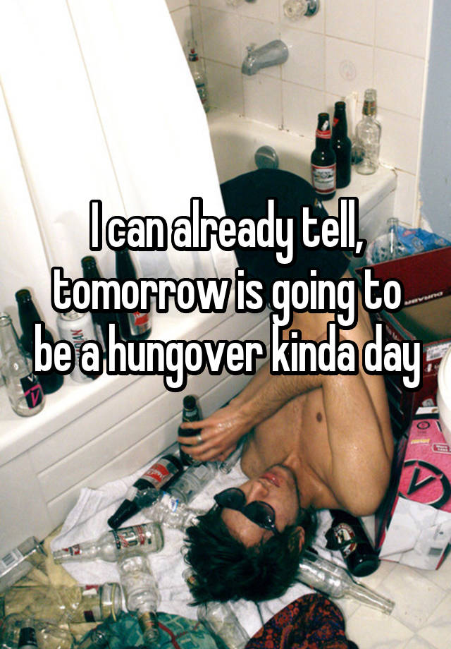 I can already tell, tomorrow is going to be a hungover kinda day 