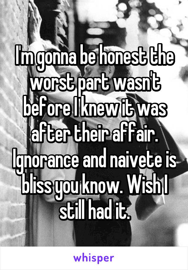 I'm gonna be honest the worst part wasn't before I knew it was after their affair. Ignorance and naivete is bliss you know. Wish I still had it.