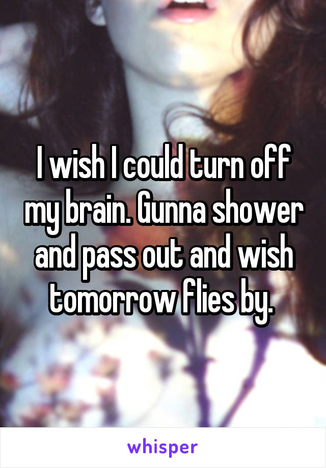 I wish I could turn off my brain. Gunna shower and pass out and wish tomorrow flies by. 