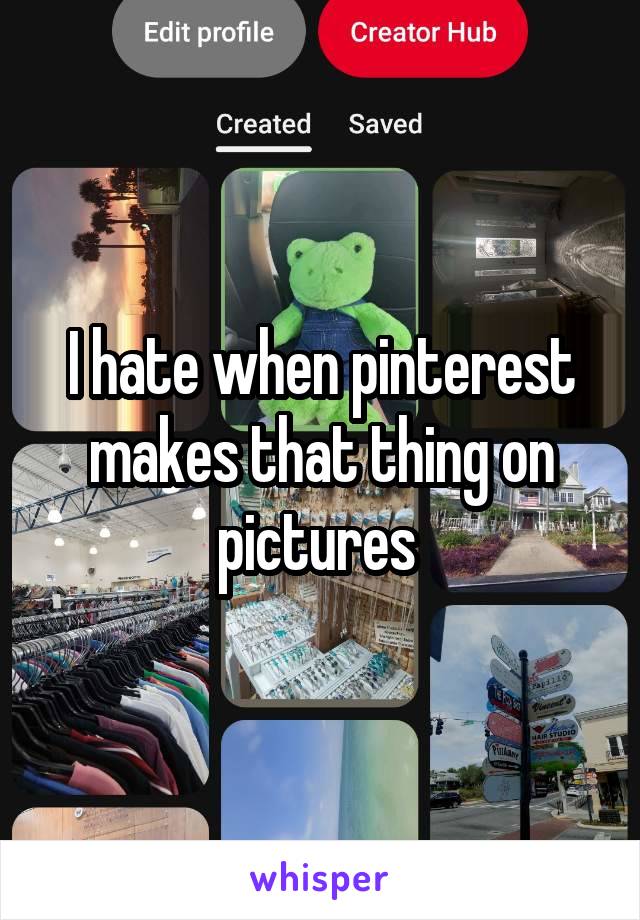 I hate when pinterest makes that thing on pictures 