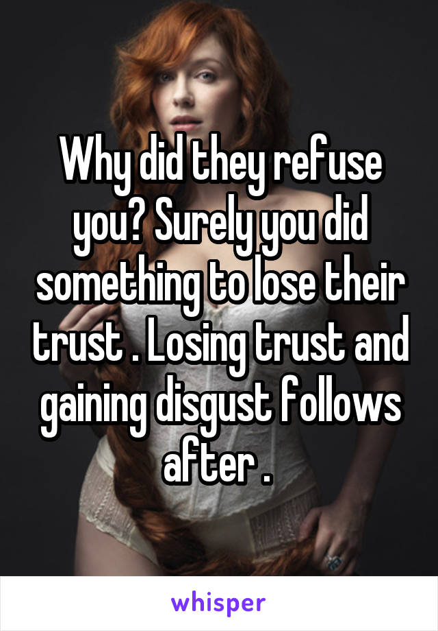 Why did they refuse you? Surely you did something to lose their trust . Losing trust and gaining disgust follows after . 