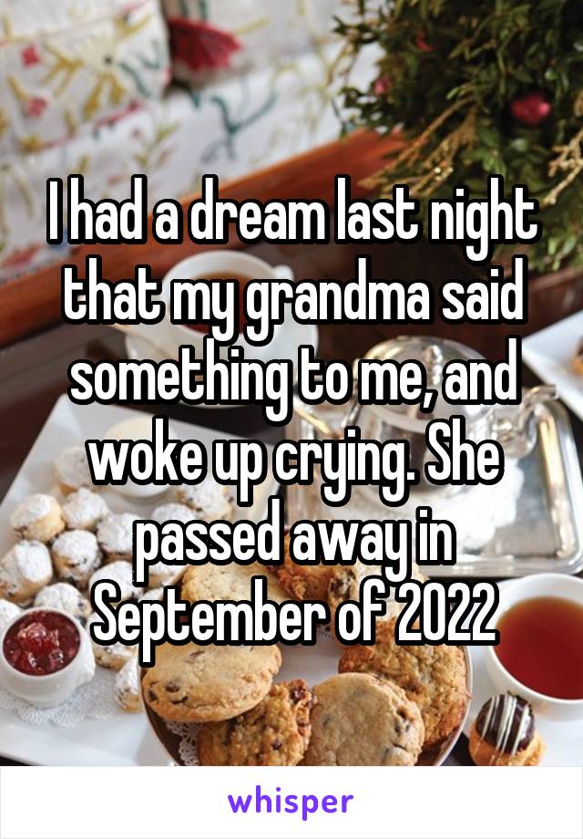 I had a dream last night that my grandma said something to me, and woke up crying. She passed away in September of 2022