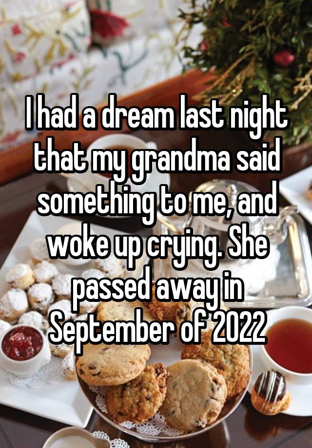 I had a dream last night that my grandma said something to me, and woke up crying. She passed away in September of 2022