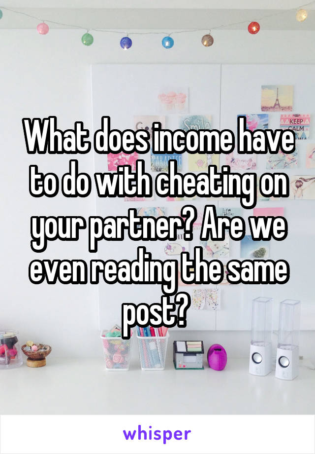 What does income have to do with cheating on your partner? Are we even reading the same post? 