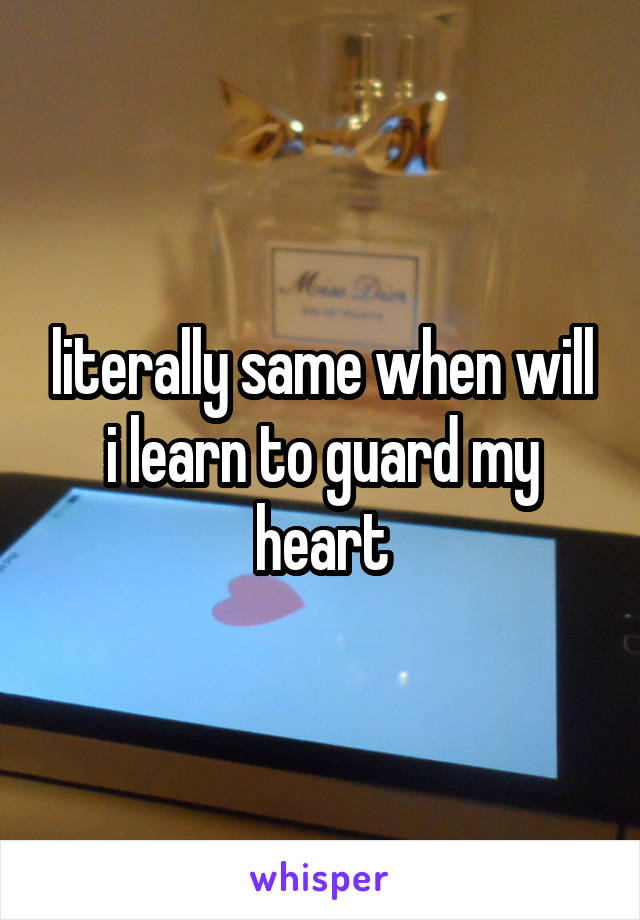 literally same when will i learn to guard my heart