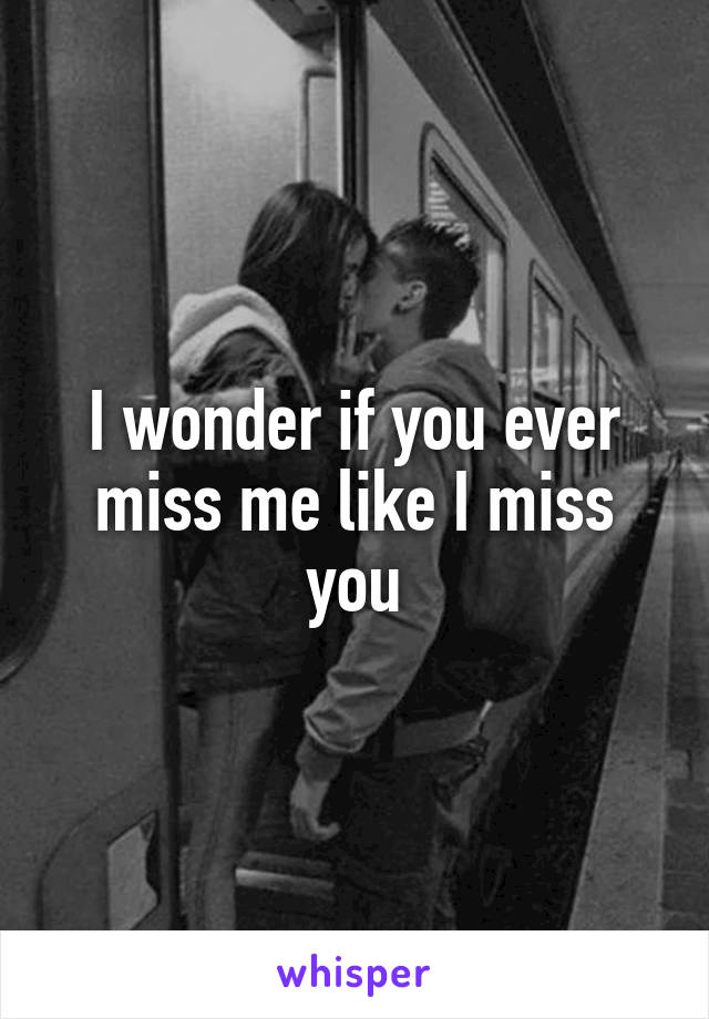 I wonder if you ever miss me like I miss you