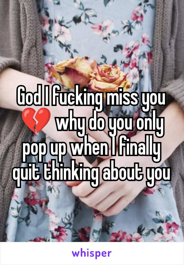 God I fucking miss you 💔 why do you only pop up when I finally quit thinking about you