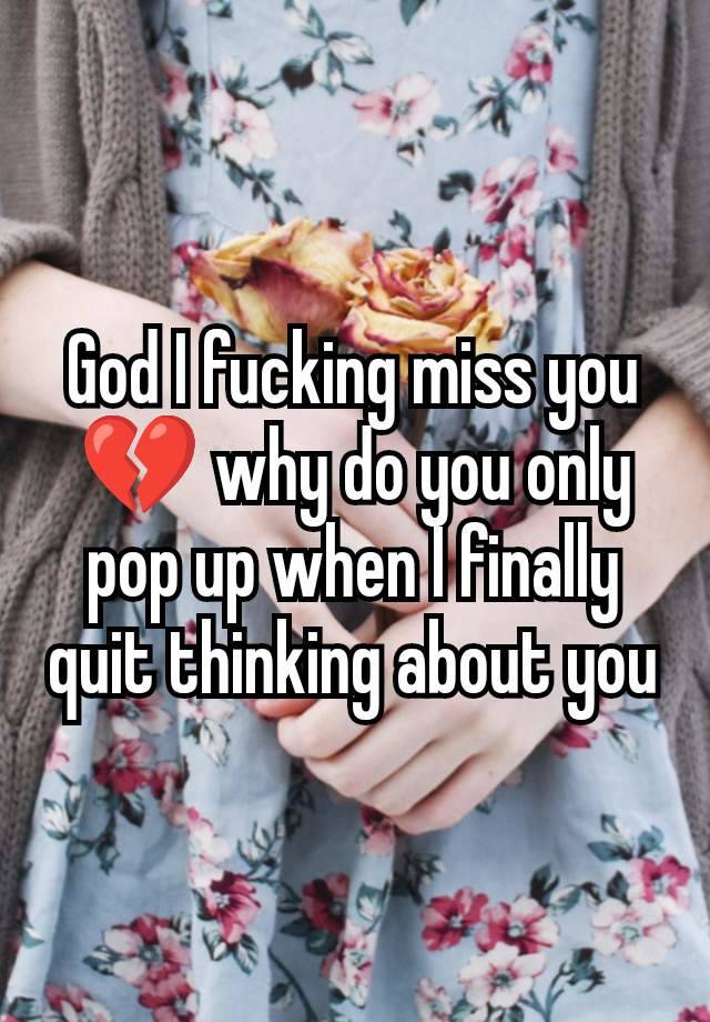 God I fucking miss you 💔 why do you only pop up when I finally quit thinking about you