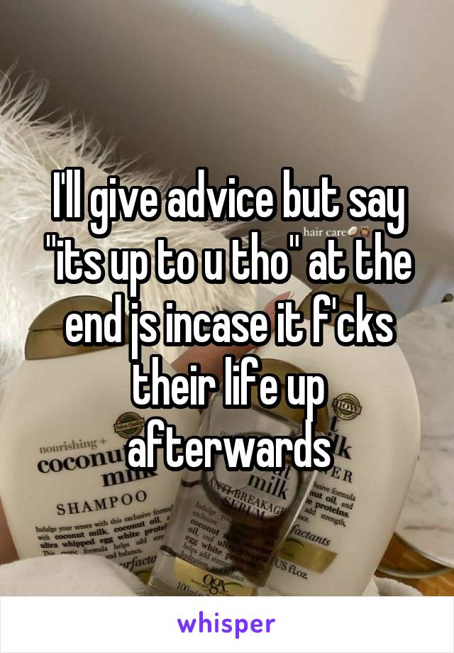 I'll give advice but say "its up to u tho" at the end js incase it f'cks their life up afterwards