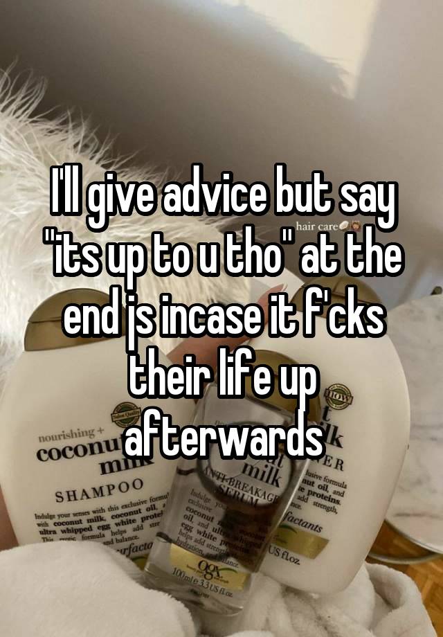 I'll give advice but say "its up to u tho" at the end js incase it f'cks their life up afterwards