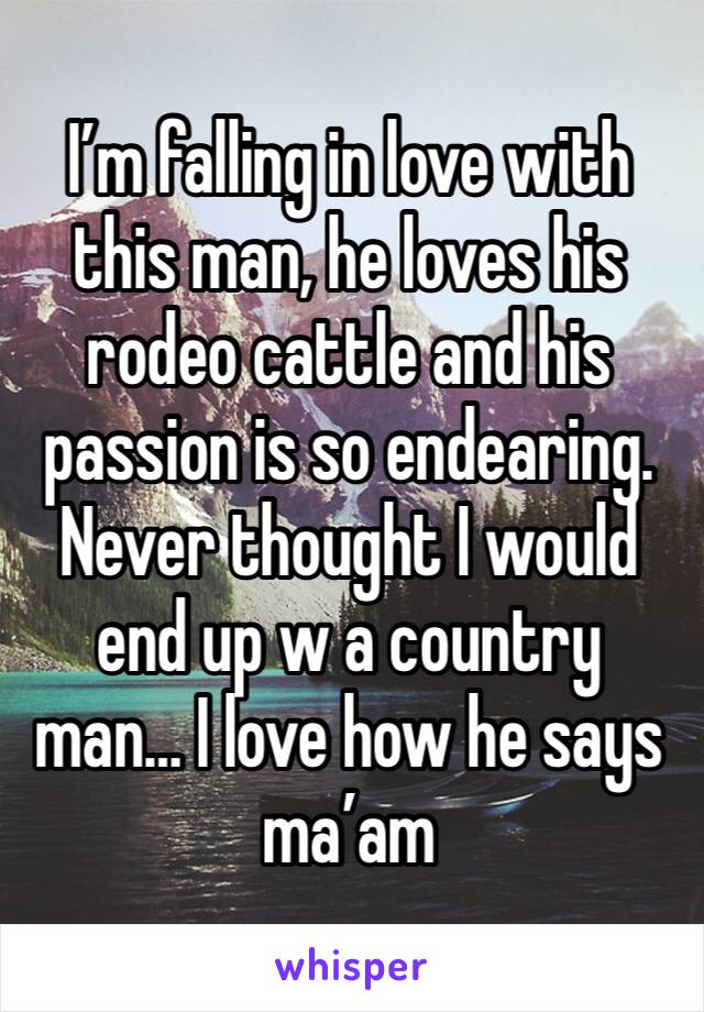 I’m falling in love with this man, he loves his rodeo cattle and his passion is so endearing. Never thought I would end up w a country man… I love how he says ma’am 