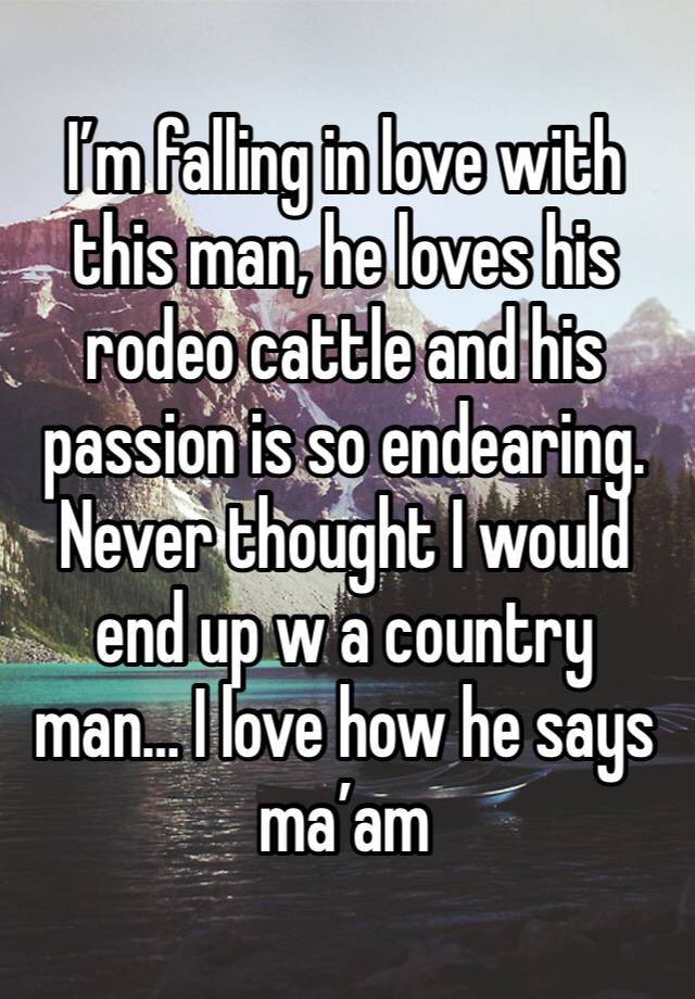 I’m falling in love with this man, he loves his rodeo cattle and his passion is so endearing. Never thought I would end up w a country man… I love how he says ma’am 