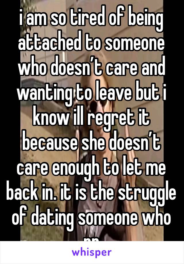 i am so tired of being attached to someone who doesn’t care and wanting to leave but i know ill regret it because she doesn’t care enough to let me back in. it is the struggle of dating someone who pr