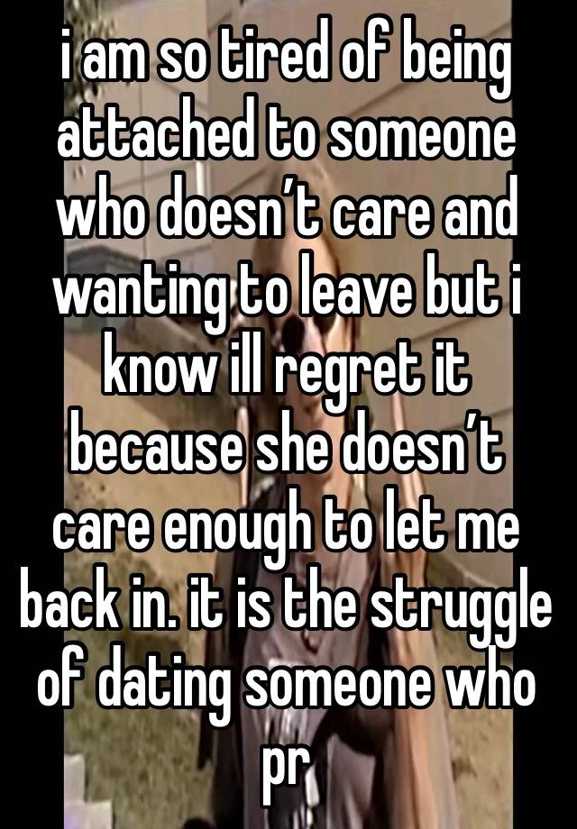 i am so tired of being attached to someone who doesn’t care and wanting to leave but i know ill regret it because she doesn’t care enough to let me back in. it is the struggle of dating someone who pr