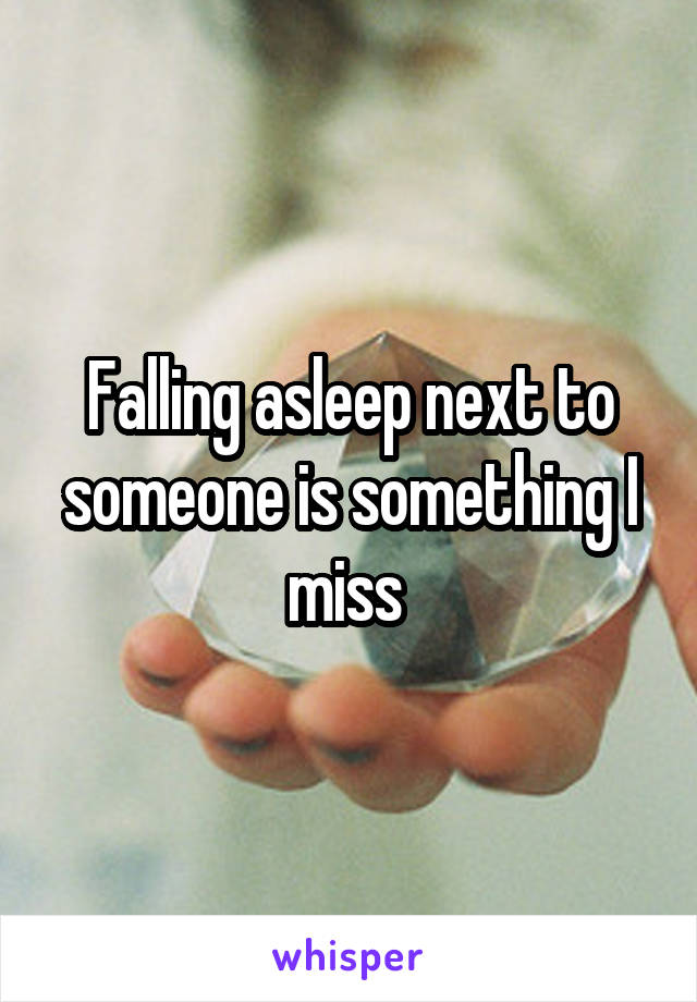 Falling asleep next to someone is something I miss 