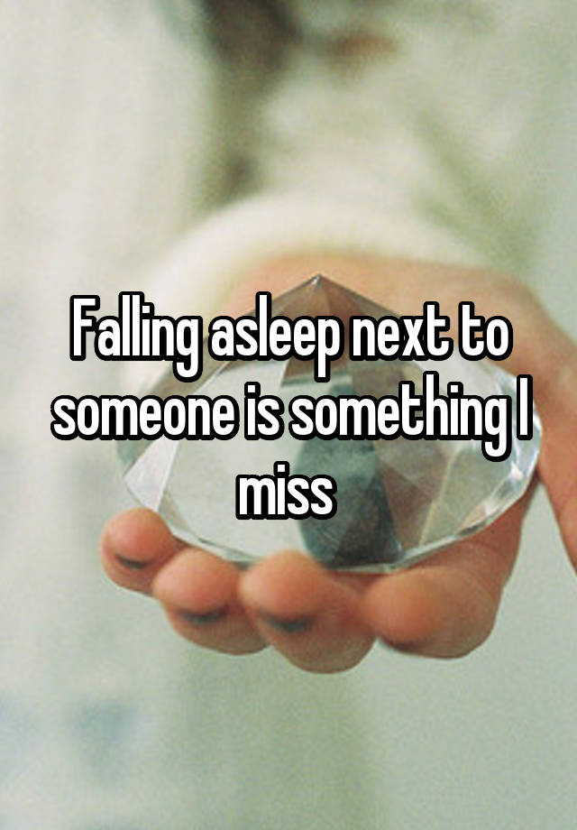 Falling asleep next to someone is something I miss 