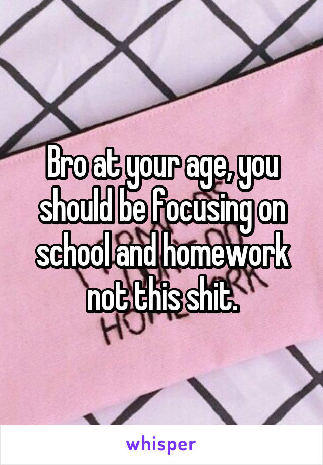 Bro at your age, you should be focusing on school and homework not this shit.