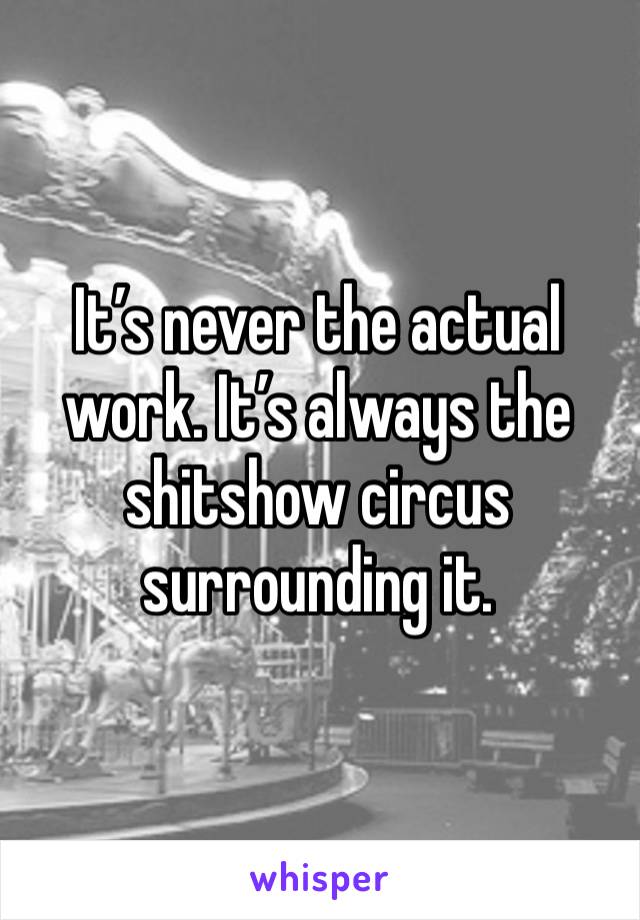 It’s never the actual work. It’s always the shitshow circus surrounding it. 