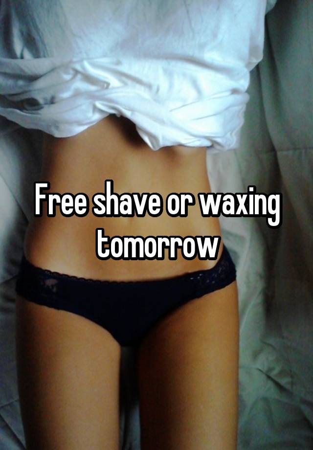 Free shave or waxing tomorrow