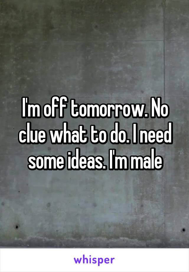 I'm off tomorrow. No clue what to do. I need some ideas. I'm male