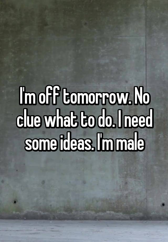 I'm off tomorrow. No clue what to do. I need some ideas. I'm male