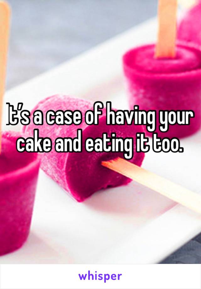 It’s a case of having your cake and eating it too.  