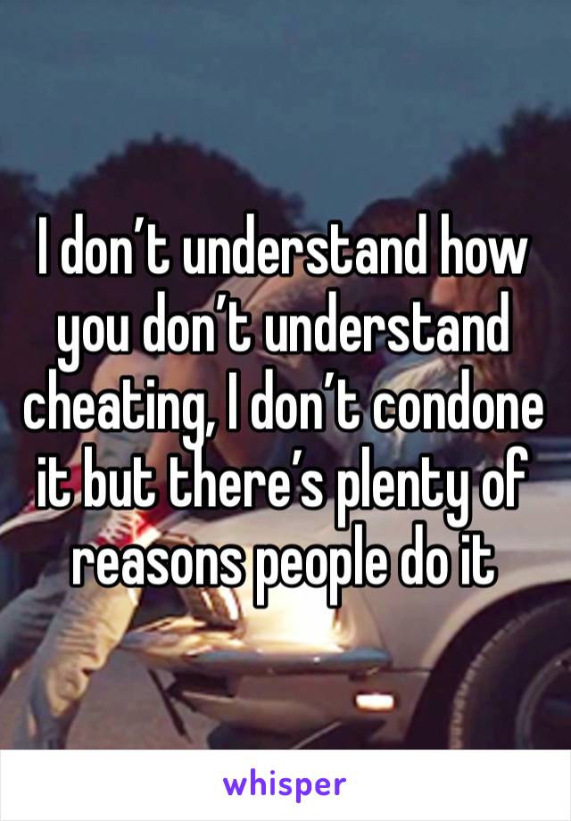 I don’t understand how you don’t understand cheating, I don’t condone it but there’s plenty of reasons people do it 