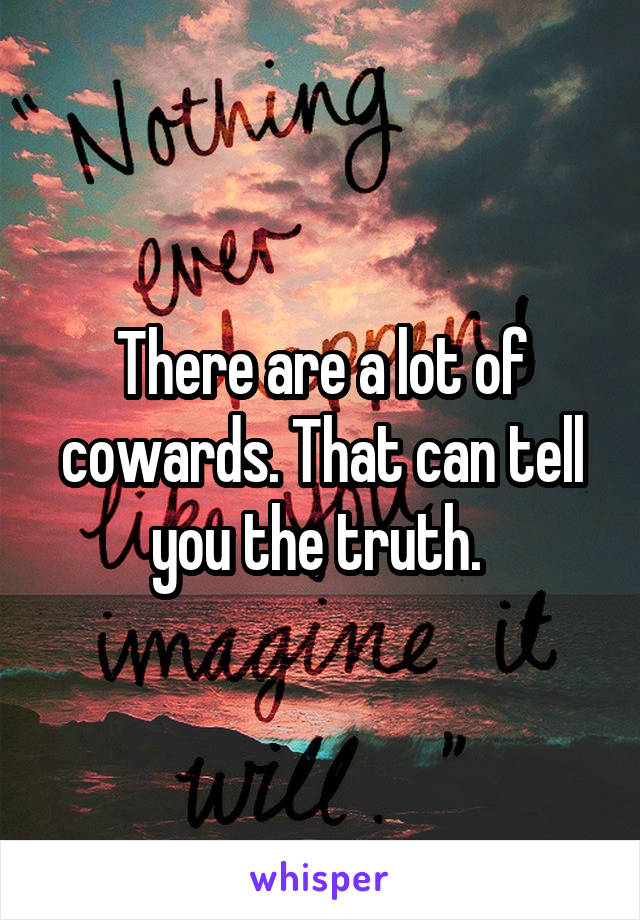 There are a lot of cowards. That can tell you the truth. 