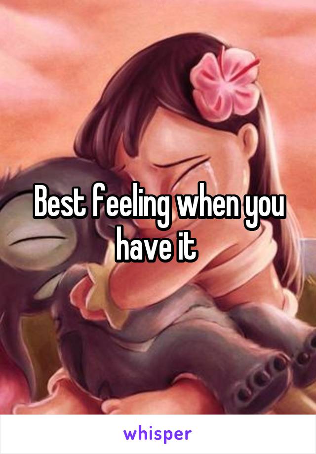 Best feeling when you have it 