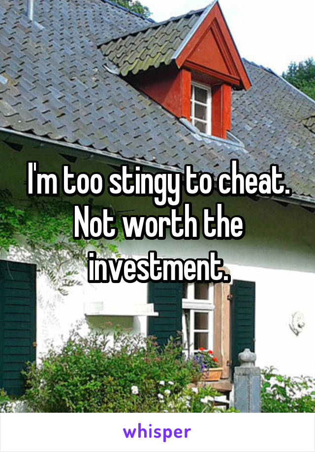 I'm too stingy to cheat.
Not worth the investment.