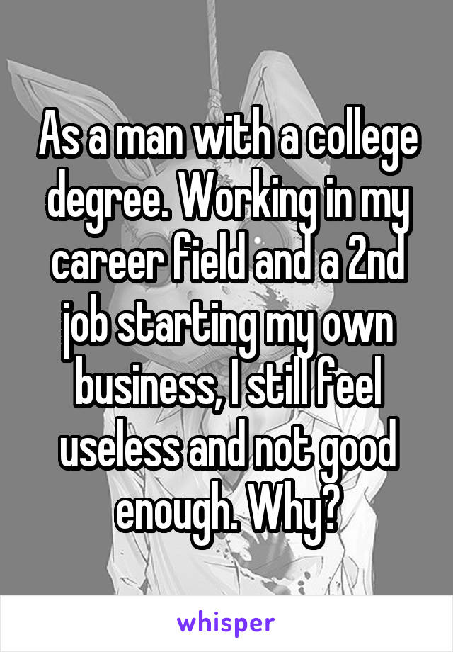 As a man with a college degree. Working in my career field and a 2nd job starting my own business, I still feel useless and not good enough. Why?