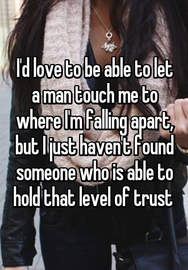 I'd love to be able to let a man touch me to where I'm falling apart, but I just haven't found someone who is able to hold that level of trust 