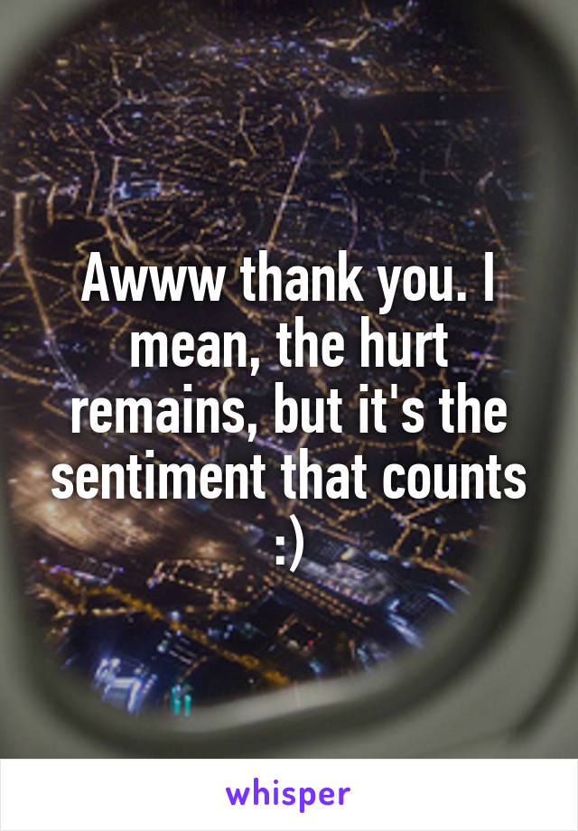 Awww thank you. I mean, the hurt remains, but it's the sentiment that counts :)