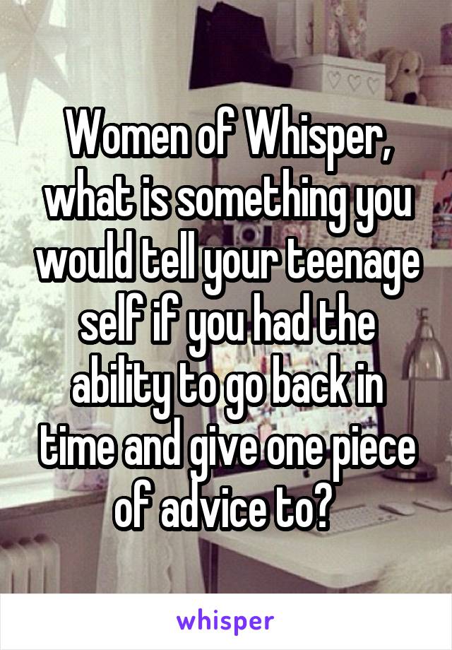 Women of Whisper, what is something you would tell your teenage self if you had the ability to go back in time and give one piece of advice to? 