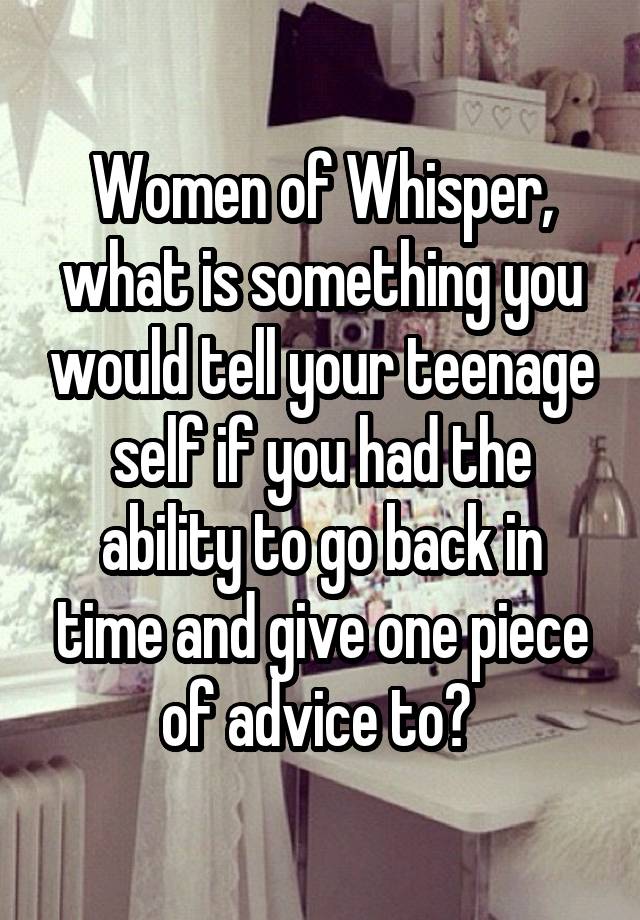 Women of Whisper, what is something you would tell your teenage self if you had the ability to go back in time and give one piece of advice to? 