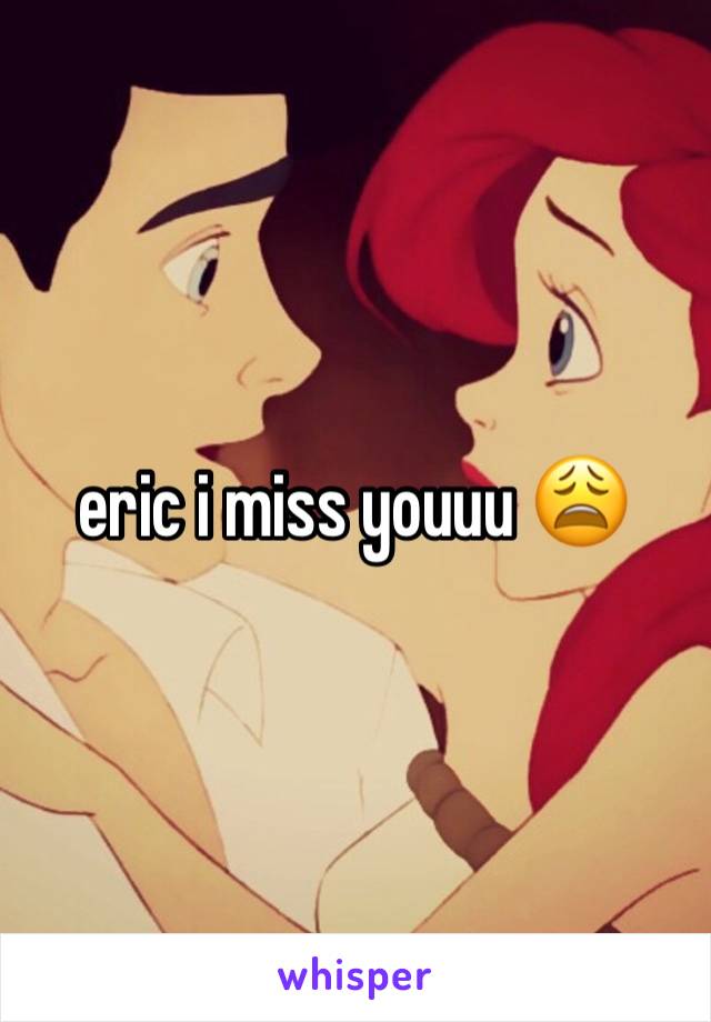 eric i miss youuu 😩