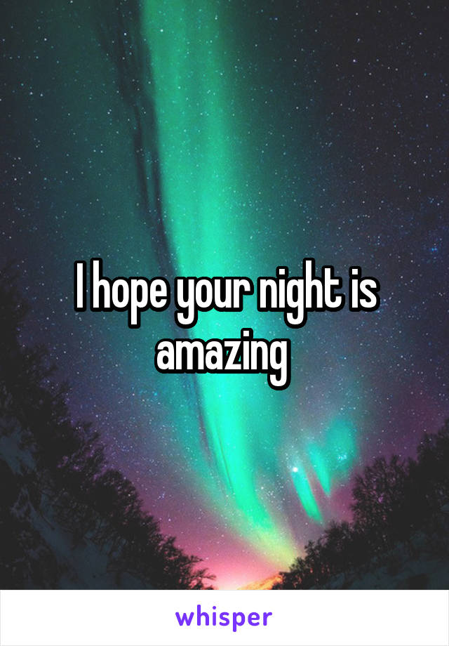 I hope your night is amazing 