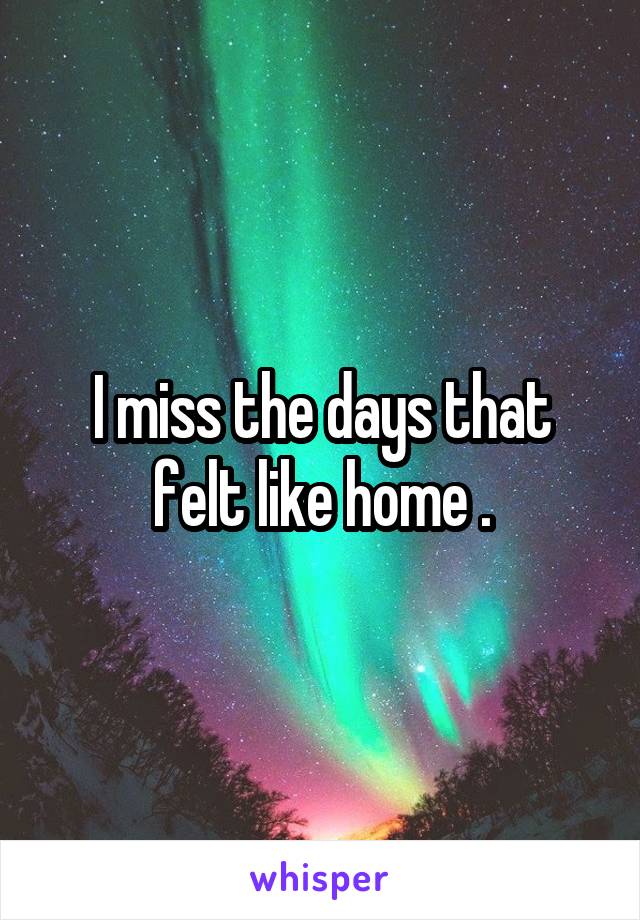 I miss the days that felt like home .