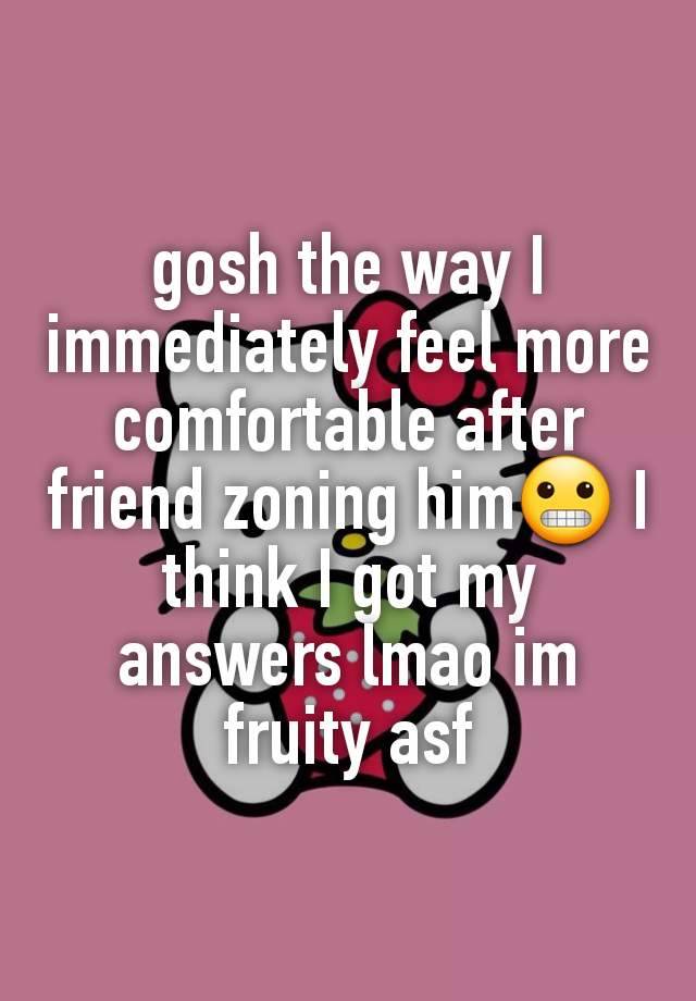 gosh the way I immediately feel more comfortable after friend zoning him😬 I think I got my answers lmao im fruity asf