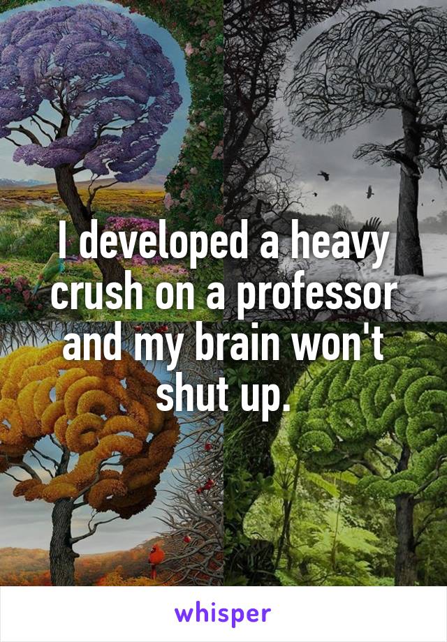 I developed a heavy crush on a professor and my brain won't shut up.