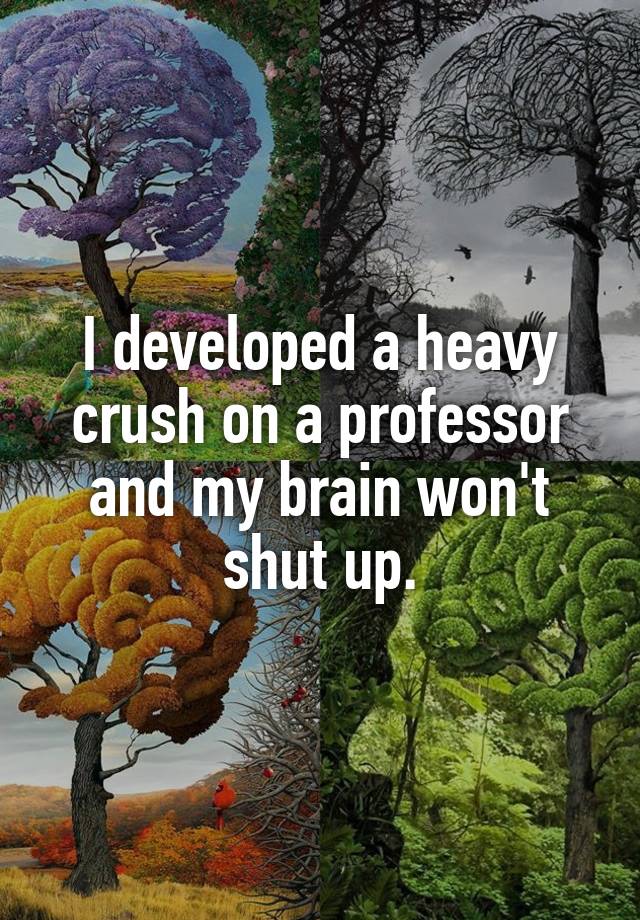 I developed a heavy crush on a professor and my brain won't shut up.